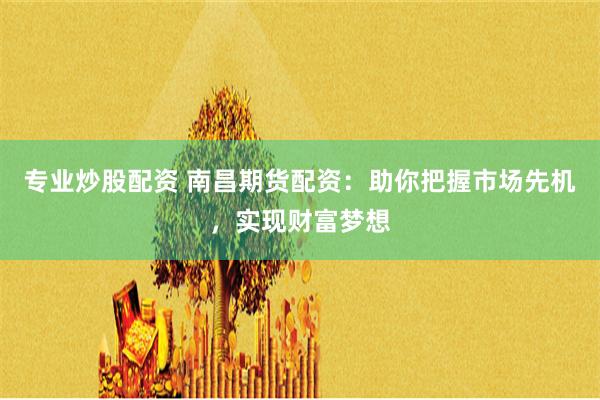 专业炒股配资 南昌期货配资：助你把握市场先机，实现财富梦想