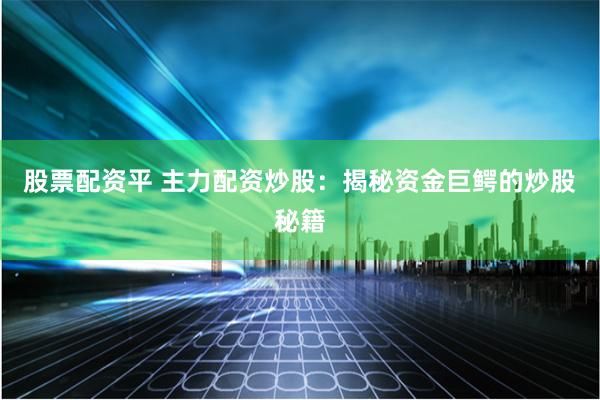股票配资平 主力配资炒股：揭秘资金巨鳄的炒股秘籍