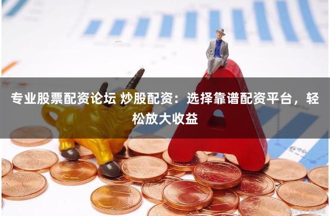 专业股票配资论坛 炒股配资：选择靠谱配资平台，轻松放大收益