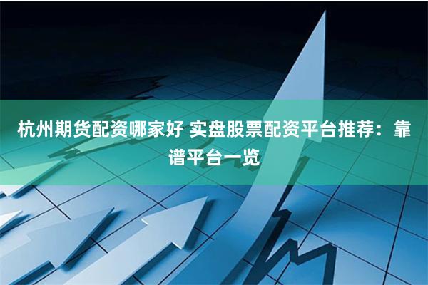 杭州期货配资哪家好 实盘股票配资平台推荐：靠谱平台一览