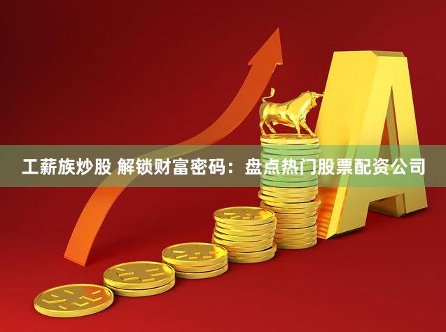 工薪族炒股 解锁财富密码：盘点热门股票配资公司