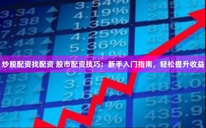 炒股配资找配资 股市配资技巧：新手入门指南，轻松提升收益