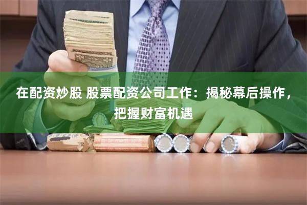 在配资炒股 股票配资公司工作：揭秘幕后操作，把握财富机遇