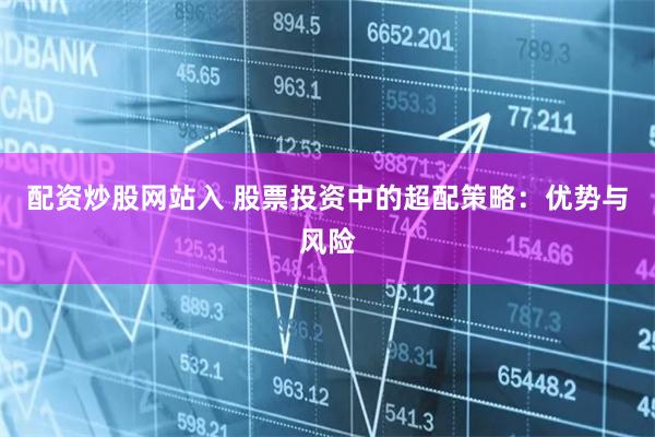 配资炒股网站入 股票投资中的超配策略：优势与风险