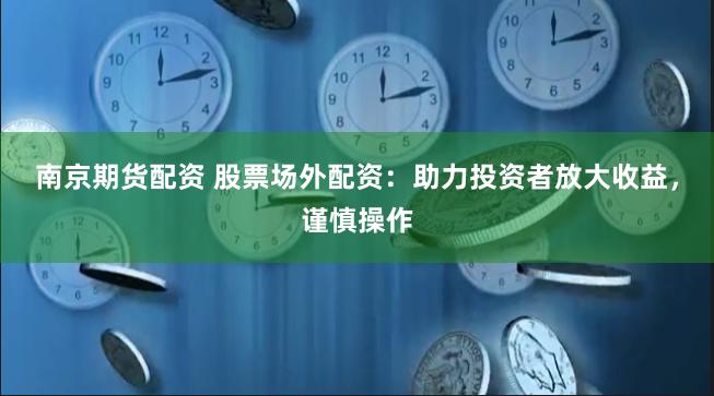 南京期货配资 股票场外配资：助力投资者放大收益，谨慎操作