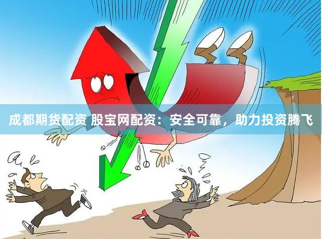 成都期货配资 股宝网配资：安全可靠，助力投资腾飞