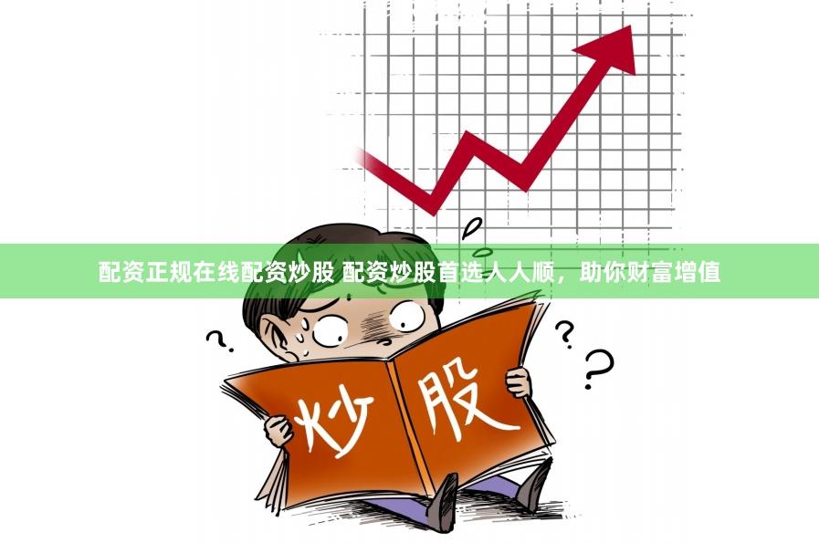 配资正规在线配资炒股 配资炒股首选人人顺，助你财富增值