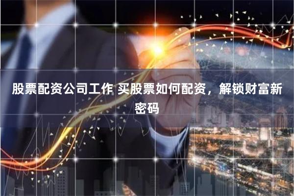 股票配资公司工作 买股票如何配资，解锁财富新密码
