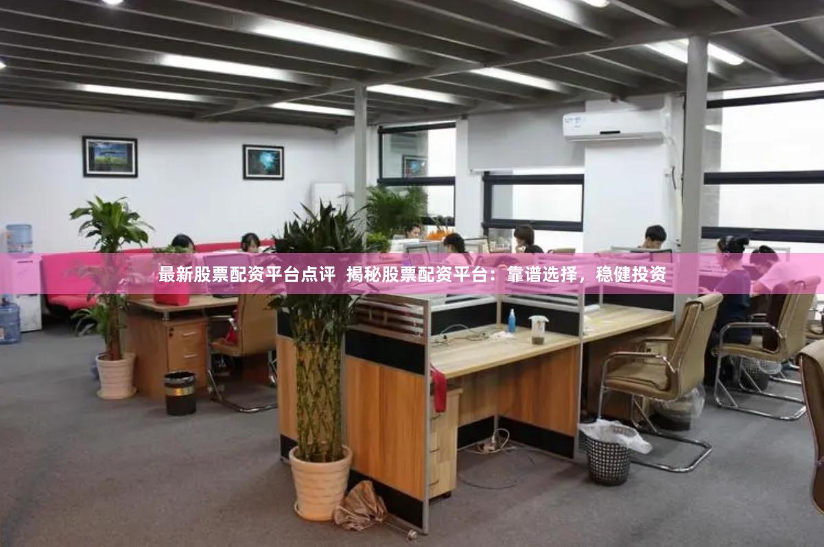 最新股票配资平台点评  揭秘股票配资平台：靠谱选择，稳健投资