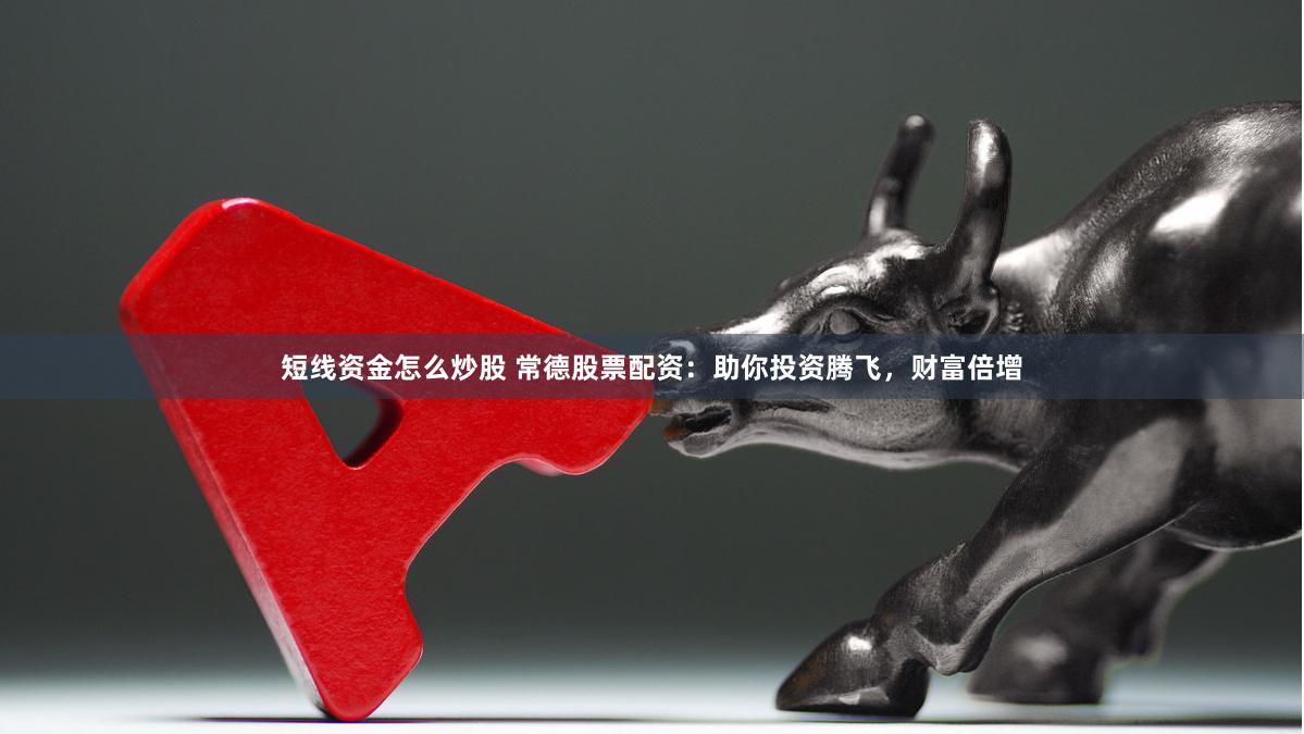短线资金怎么炒股 常德股票配资：助你投资腾飞，财富倍增