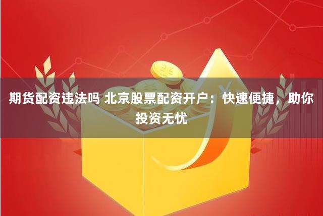 期货配资违法吗 北京股票配资开户：快速便捷，助你投资无忧