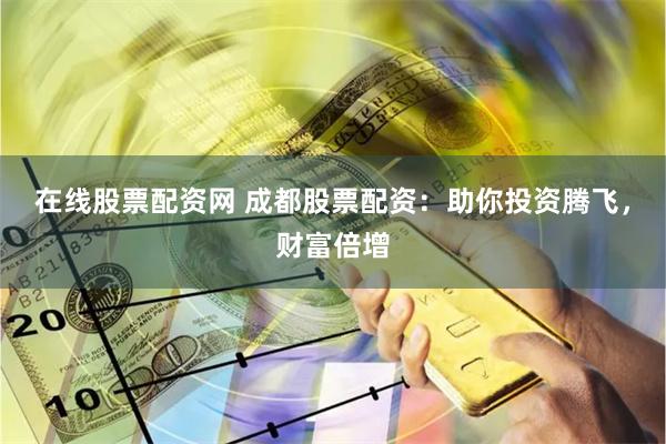 在线股票配资网 成都股票配资：助你投资腾飞，财富倍增