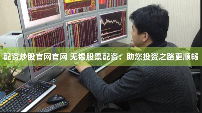 配资炒股官网官网 无锡股票配资：助您投资之路更顺畅
