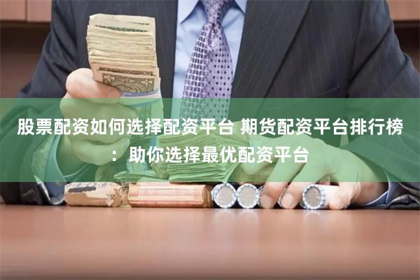 股票配资如何选择配资平台 期货配资平台排行榜：助你选择最优配资平台