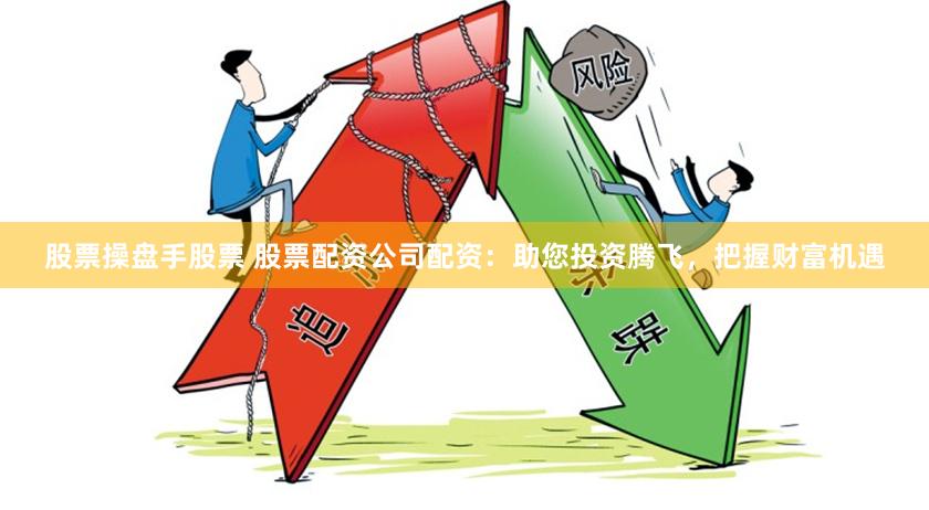 股票操盘手股票 股票配资公司配资：助您投资腾飞，把握财富机遇