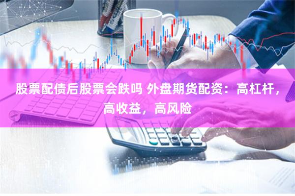 股票配债后股票会跌吗 外盘期货配资：高杠杆，高收益，高风险