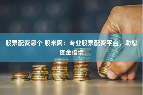 股票配资哪个 股米网：专业股票配资平台，助您资金倍增