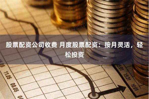 股票配资公司收费 月度股票配资：按月灵活，轻松投资