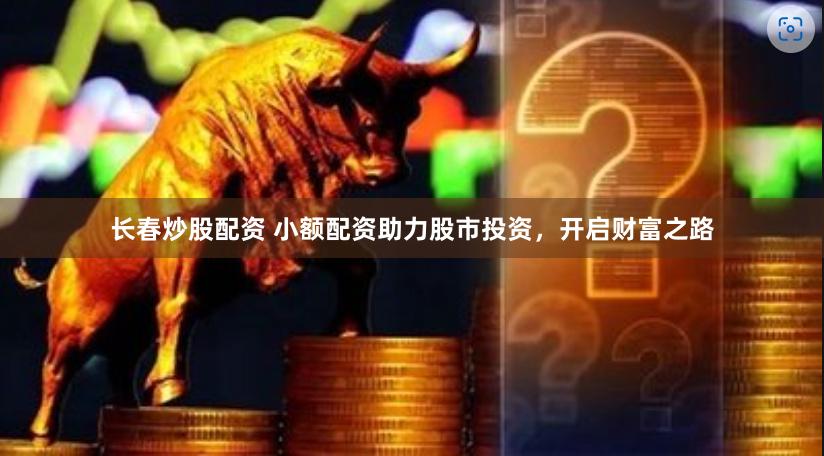 长春炒股配资 小额配资助力股市投资，开启财富之路