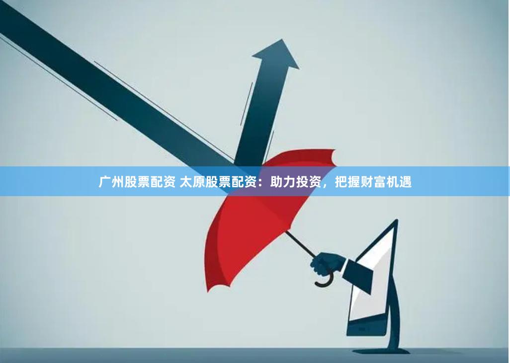 广州股票配资 太原股票配资：助力投资，把握财富机遇