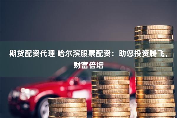 期货配资代理 哈尔滨股票配资：助您投资腾飞，财富倍增
