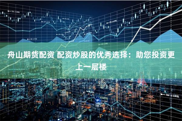 舟山期货配资 配资炒股的优秀选择：助您投资更上一层楼