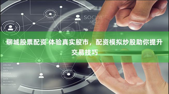 聊城股票配资 体验真实股市，配资模拟炒股助你提升交易技巧