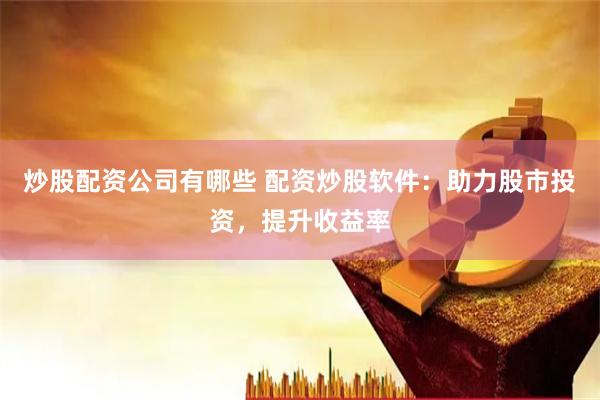 炒股配资公司有哪些 配资炒股软件：助力股市投资，提升收益率