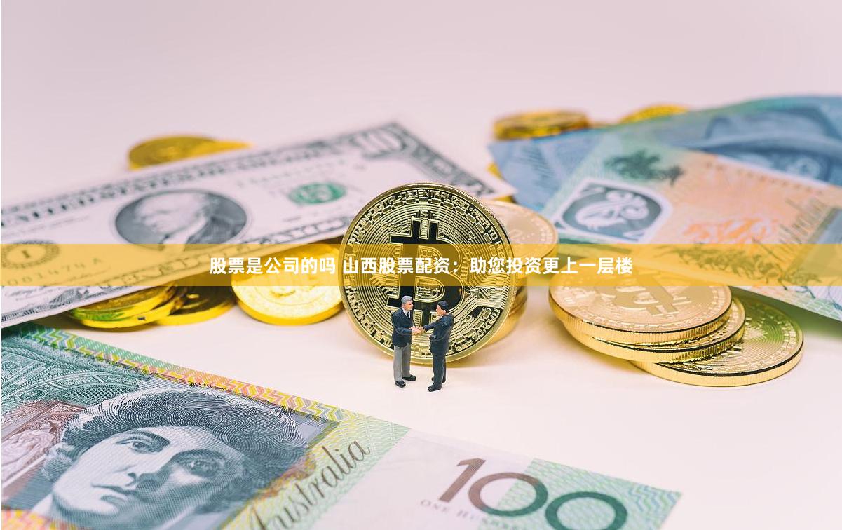 股票是公司的吗 山西股票配资：助您投资更上一层楼