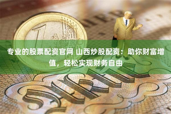 专业的股票配资官网 山西炒股配资：助你财富增值，轻松实现财务自由