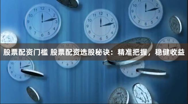 股票配资门槛 股票配资选股秘诀：精准把握，稳健收益