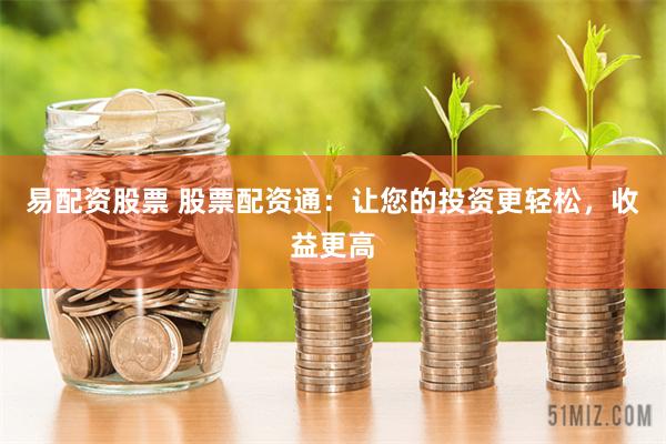 易配资股票 股票配资通：让您的投资更轻松，收益更高